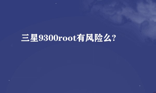 三星9300root有风险么?