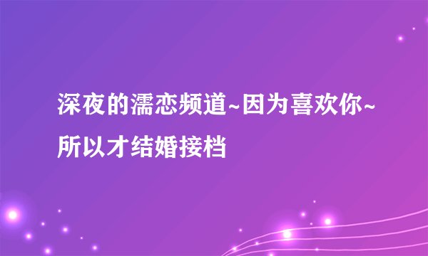深夜的濡恋频道~因为喜欢你~所以才结婚接档