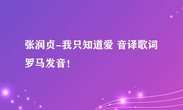 张润贞-我只知道爱 音译歌词 罗马发音！