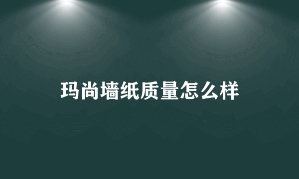玛尚墙纸质量怎么样