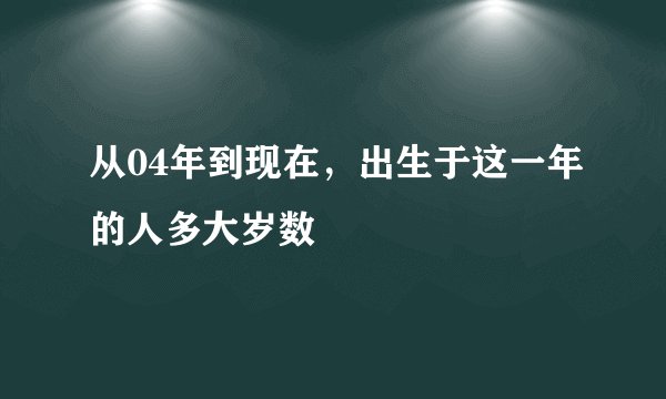 从04年到现在，出生于这一年的人多大岁数