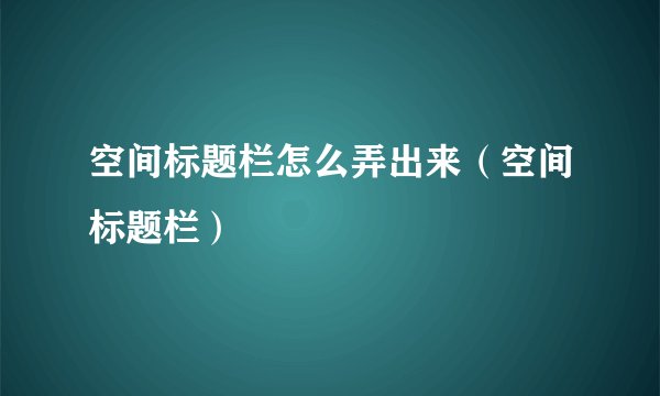 空间标题栏怎么弄出来（空间标题栏）