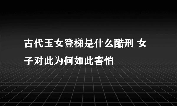 古代玉女登梯是什么酷刑 女子对此为何如此害怕
