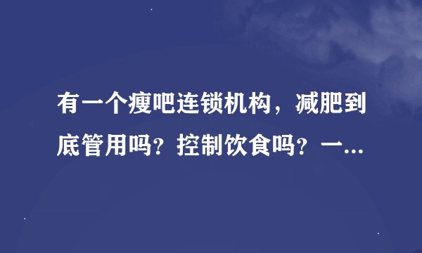 有一个瘦吧连锁机构，减肥到底管用吗？控制饮食吗？一去就让把超出体重的钱和一套精油的钱都交了，三千多