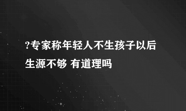 ?专家称年轻人不生孩子以后生源不够 有道理吗