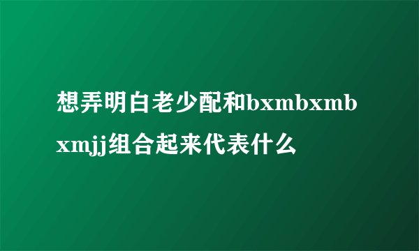 想弄明白老少配和bxmbxmbxmjj组合起来代表什么