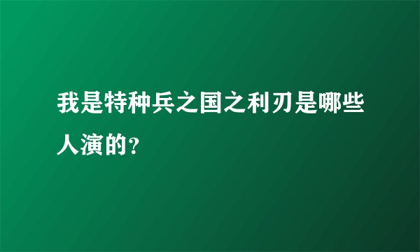 我是特种兵之国之利刃是哪些人演的？