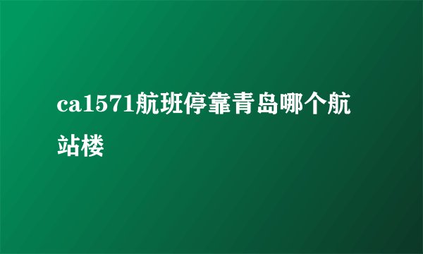 ca1571航班停靠青岛哪个航站楼
