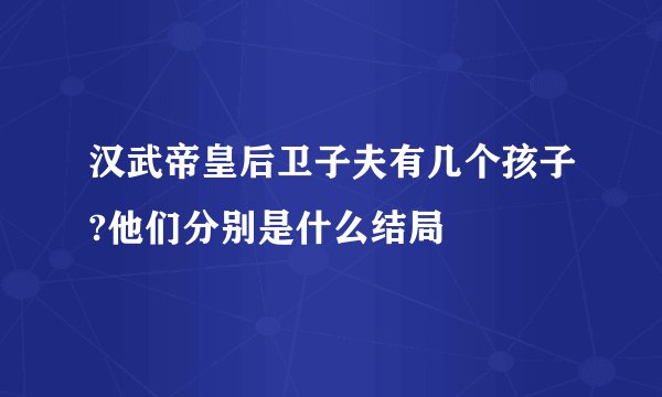 汉武帝皇后卫子夫有几个孩子?他们分别是什么结局