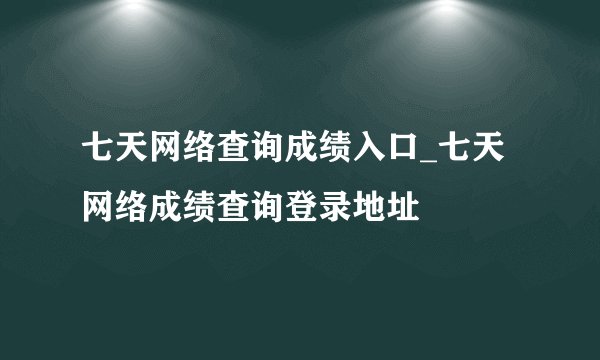 七天网络查询成绩入口_七天网络成绩查询登录地址