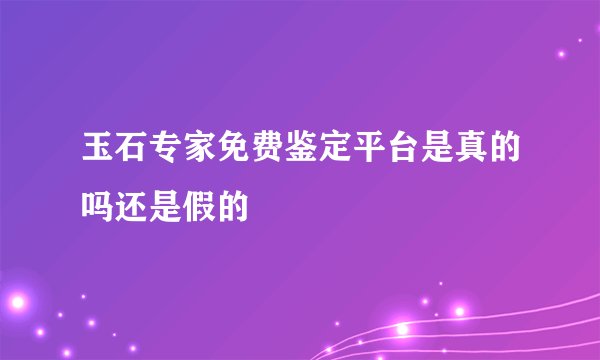 玉石专家免费鉴定平台是真的吗还是假的