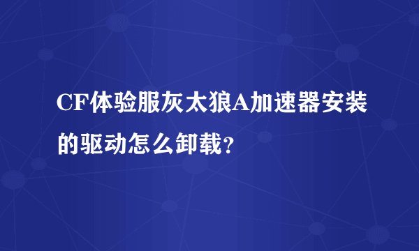 CF体验服灰太狼A加速器安装的驱动怎么卸载？