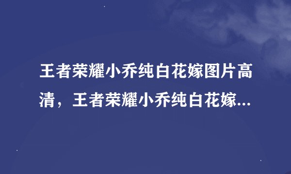 王者荣耀小乔纯白花嫁图片高清，王者荣耀小乔纯白花嫁多少钱人民币