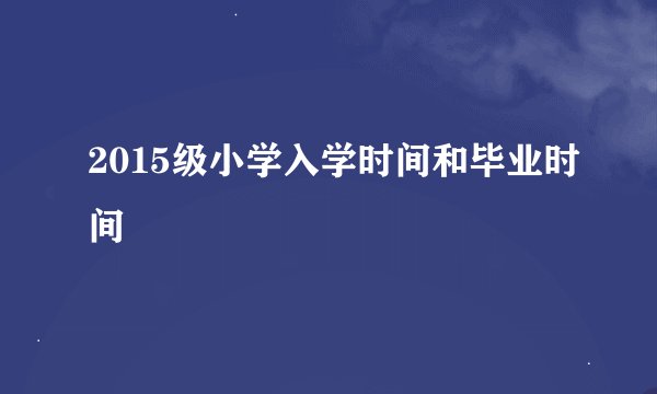 2015级小学入学时间和毕业时间