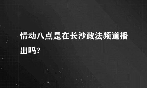 情动八点是在长沙政法频道播出吗?
