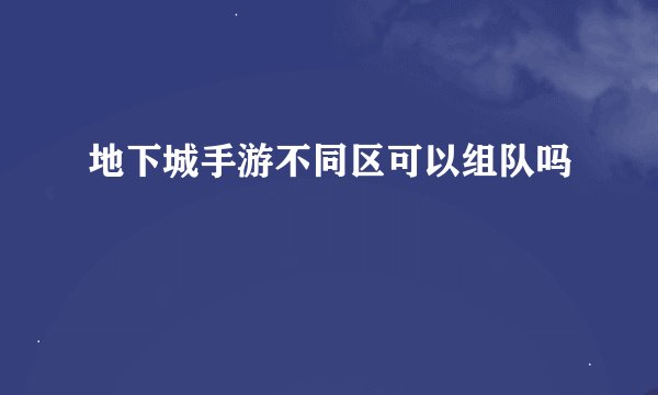 地下城手游不同区可以组队吗