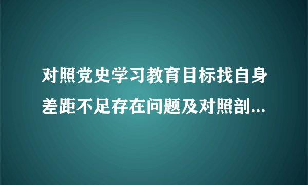 对照党史学习教育目标找自身差距不足存在问题及对照剖析整改措施