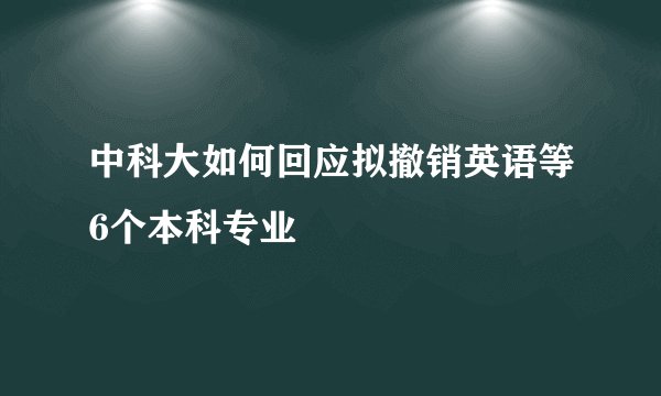 中科大如何回应拟撤销英语等6个本科专业