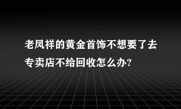 老凤祥的黄金首饰不想要了去专卖店不给回收怎么办?
