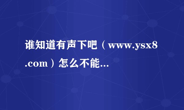 谁知道有声下吧（www.ysx8.com）怎么不能登陆啦？多谢啦
