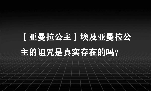 【亚曼拉公主】埃及亚曼拉公主的诅咒是真实存在的吗？