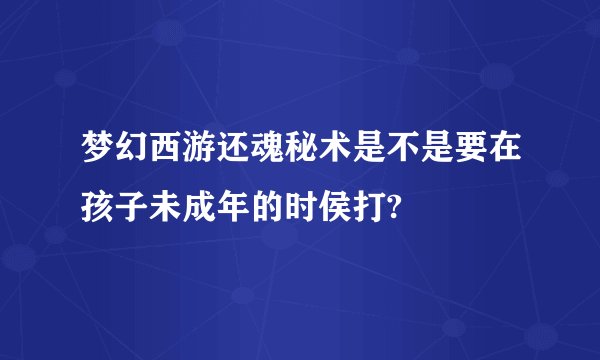 梦幻西游还魂秘术是不是要在孩子未成年的时侯打?