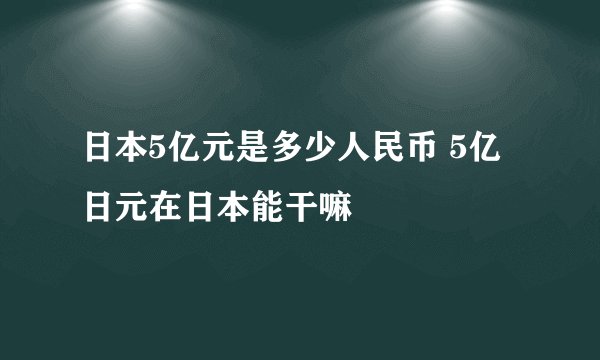 日本5亿元是多少人民币 5亿日元在日本能干嘛