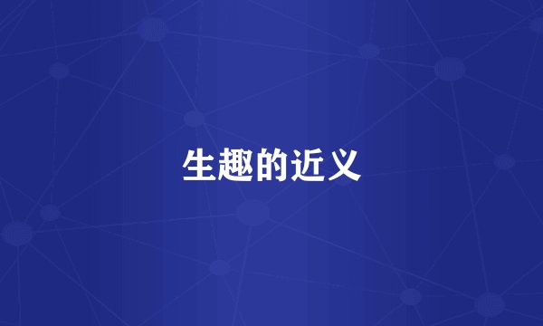 生趣的近义