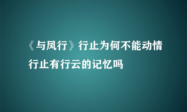 《与凤行》行止为何不能动情 行止有行云的记忆吗