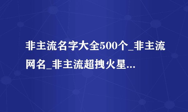 非主流名字大全500个_非主流网名_非主流超拽火星文网名_非主流网名火星文_非主流昵称