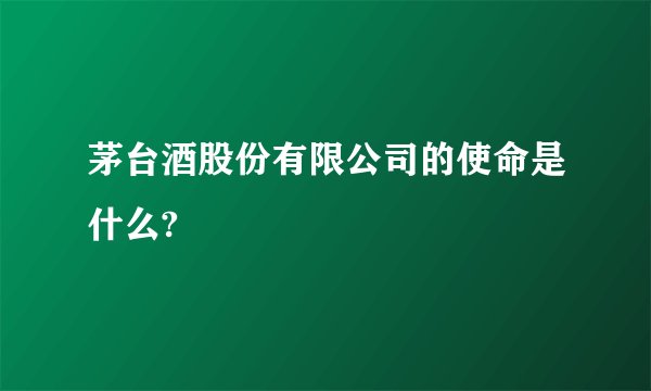 茅台酒股份有限公司的使命是什么?