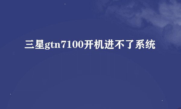 三星gtn7100开机进不了系统
