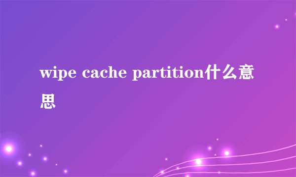 wipe cache partition什么意思