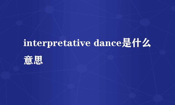 interpretative dance是什么意思