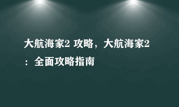 大航海家2 攻略，大航海家2：全面攻略指南