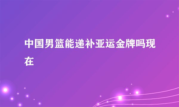中国男篮能递补亚运金牌吗现在