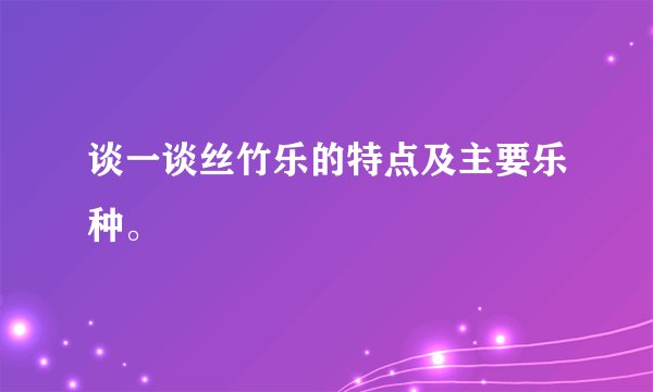 谈一谈丝竹乐的特点及主要乐种。
