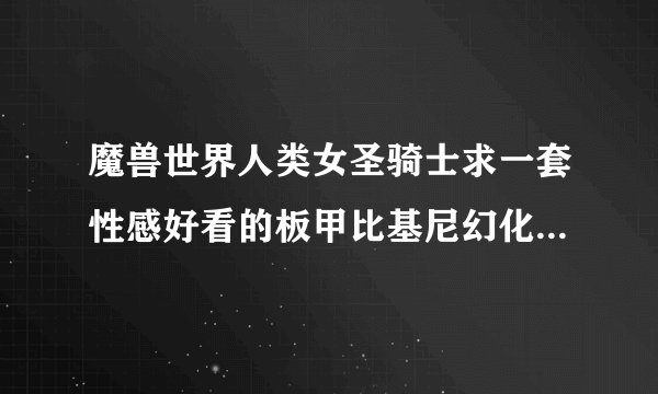 魔兽世界人类女圣骑士求一套性感好看的板甲比基尼幻化装备跪求啊...