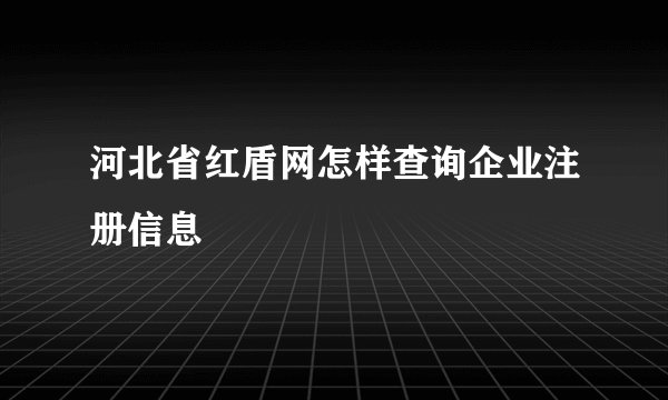 河北省红盾网怎样查询企业注册信息