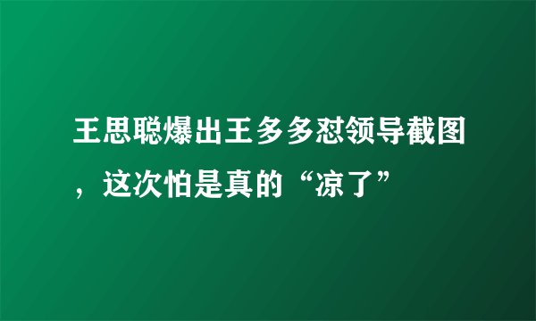 王思聪爆出王多多怼领导截图,这次怕是真的“凉了”