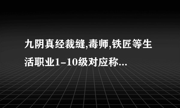九阴真经裁缝,毒师,铁匠等生活职业1-10级对应称号是什么