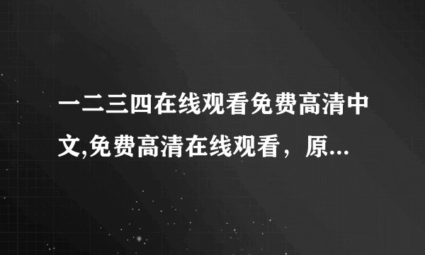 一二三四在线观看免费高清中文,免费高清在线观看，原标题一二三四重写成中文40字以下的新标题