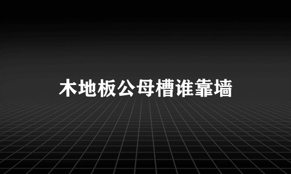 木地板公母槽谁靠墙