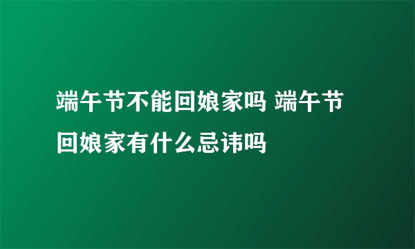 端午节不能回娘家吗 端午节回娘家有什么忌讳吗