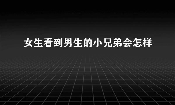 女生看到男生的小兄弟会怎样