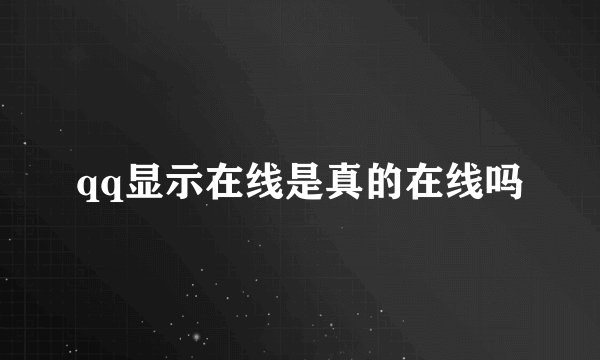 qq显示在线是真的在线吗
