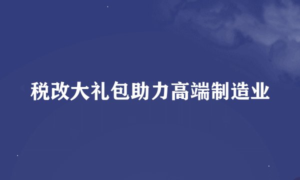 税改大礼包助力高端制造业