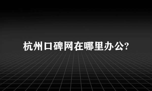 杭州口碑网在哪里办公?