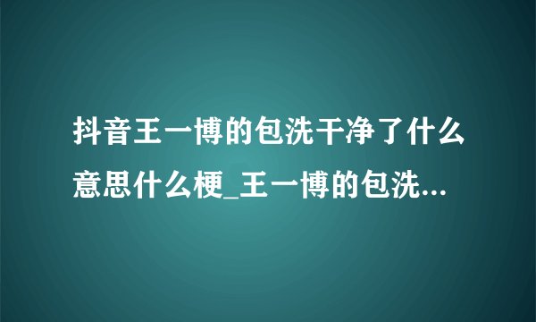 抖音王一博的包洗干净了什么意思什么梗_王一博的包洗干净了后面含义出处介绍