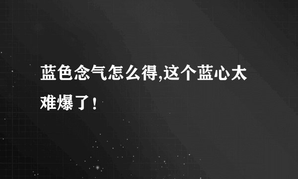 蓝色念气怎么得,这个蓝心太难爆了！
